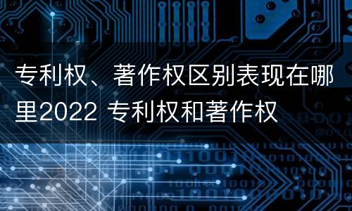 专利权、著作权区别表现在哪里2022 专利权和著作权