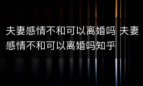 夫妻感情不和可以离婚吗 夫妻感情不和可以离婚吗知乎