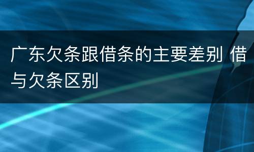 广东欠条跟借条的主要差别 借与欠条区别