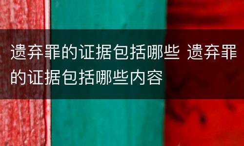 遗弃罪的证据包括哪些 遗弃罪的证据包括哪些内容