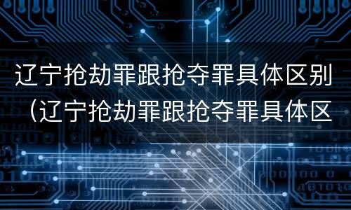 辽宁抢劫罪跟抢夺罪具体区别（辽宁抢劫罪跟抢夺罪具体区别是什么）