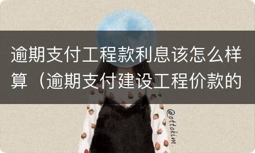 逾期支付工程款利息该怎么样算（逾期支付建设工程价款的利息）