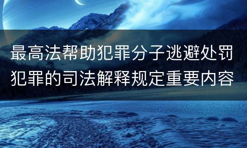 最高法帮助犯罪分子逃避处罚犯罪的司法解释规定重要内容