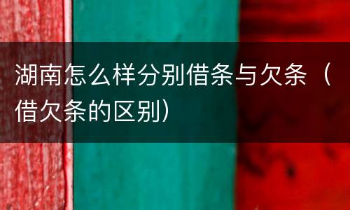 湖南怎么样分别借条与欠条（借欠条的区别）