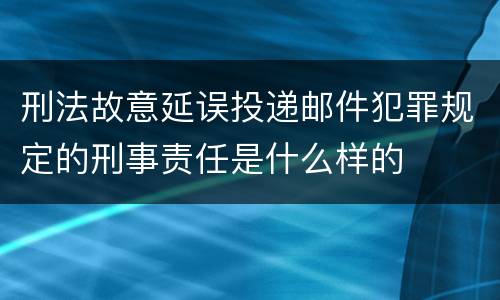 刑法故意延误投递邮件犯罪规定的刑事责任是什么样的