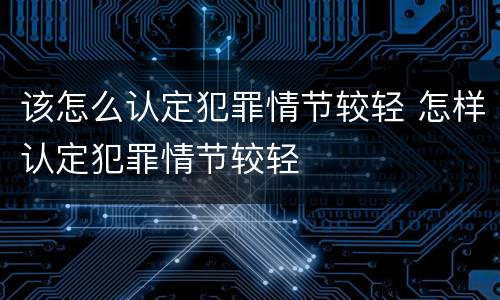该怎么认定犯罪情节较轻 怎样认定犯罪情节较轻