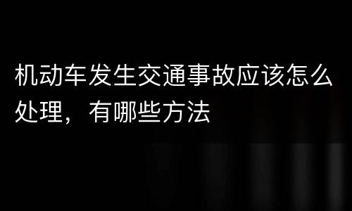 机动车发生交通事故应该怎么处理，有哪些方法