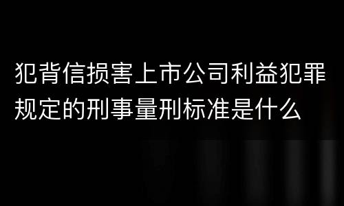 犯背信损害上市公司利益犯罪规定的刑事量刑标准是什么