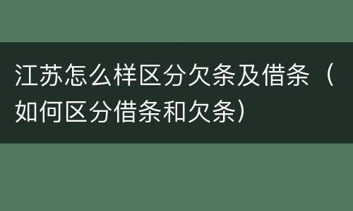 江苏怎么样区分欠条及借条（如何区分借条和欠条）