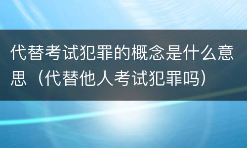 代替考试犯罪的概念是什么意思（代替他人考试犯罪吗）
