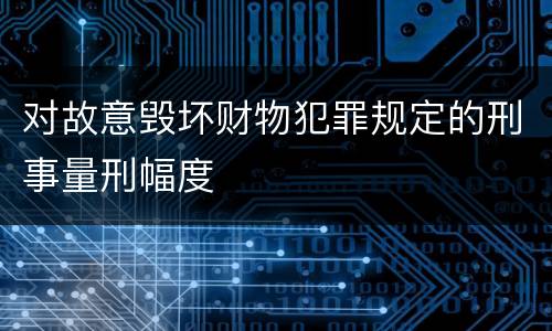 对故意毁坏财物犯罪规定的刑事量刑幅度