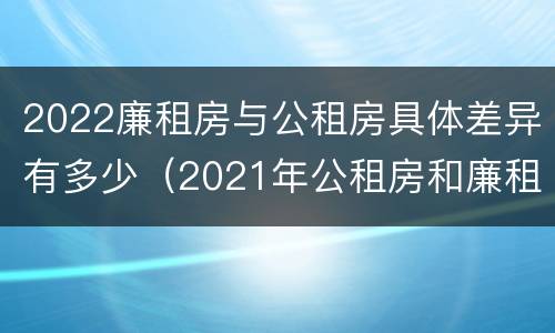 2022廉租房与公租房具体差异有多少（2021年公租房和廉租房有什么区别）