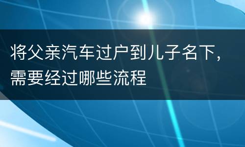 将父亲汽车过户到儿子名下，需要经过哪些流程