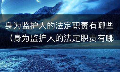 身为监护人的法定职责有哪些（身为监护人的法定职责有哪些呢）