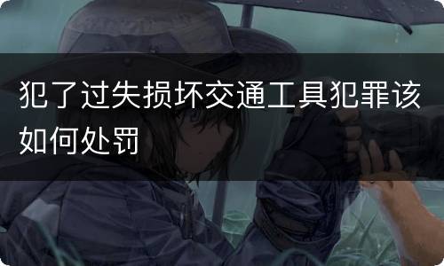 犯了过失损坏交通工具犯罪该如何处罚