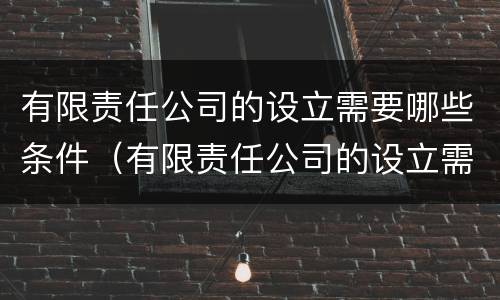 有限责任公司的设立需要哪些条件（有限责任公司的设立需要哪些条件呢）