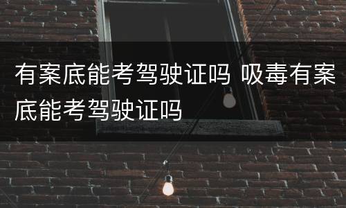 有案底能考驾驶证吗 吸毒有案底能考驾驶证吗