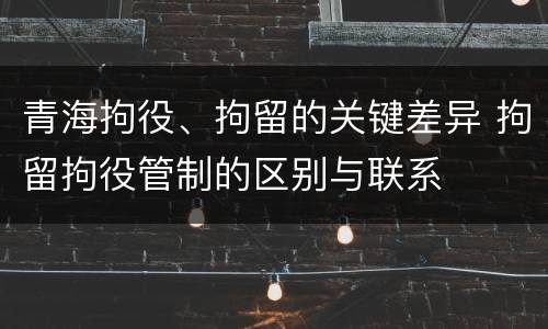 青海拘役、拘留的关键差异 拘留拘役管制的区别与联系