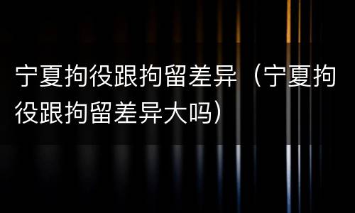 宁夏拘役跟拘留差异（宁夏拘役跟拘留差异大吗）