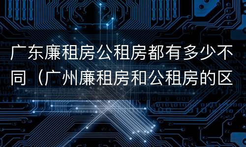 广东廉租房公租房都有多少不同（广州廉租房和公租房的区别）