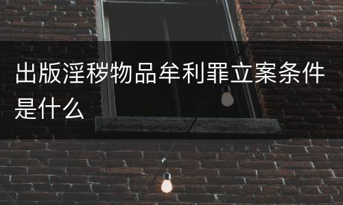 出版淫秽物品牟利罪立案条件是什么
