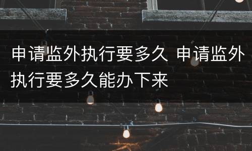 申请监外执行要多久 申请监外执行要多久能办下来