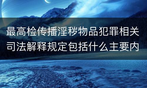 最高检传播淫秽物品犯罪相关司法解释规定包括什么主要内容