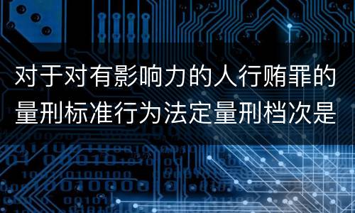 对于对有影响力的人行贿罪的量刑标准行为法定量刑档次是多少