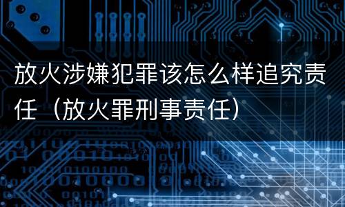 放火涉嫌犯罪该怎么样追究责任（放火罪刑事责任）