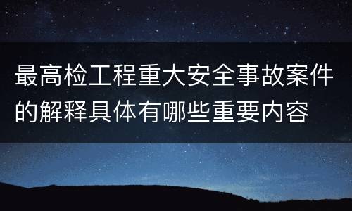 最高检工程重大安全事故案件的解释具体有哪些重要内容