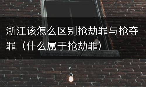 浙江该怎么区别抢劫罪与抢夺罪（什么属于抢劫罪）