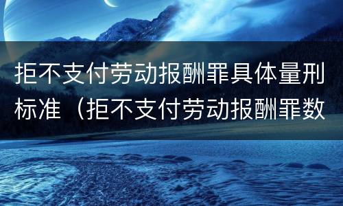 拒不支付劳动报酬罪具体量刑标准（拒不支付劳动报酬罪数额）