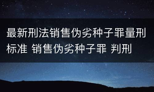 最新刑法销售伪劣种子罪量刑标准 销售伪劣种子罪 判刑