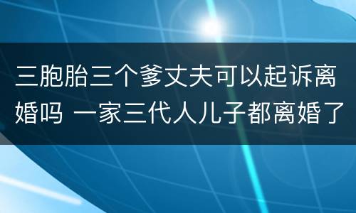 三胞胎三个爹丈夫可以起诉离婚吗 一家三代人儿子都离婚了
