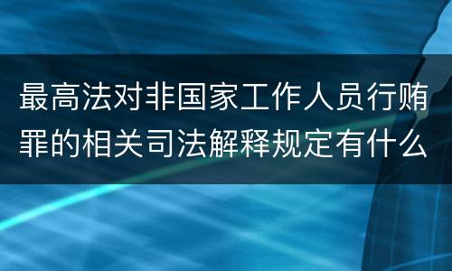 最高法对非国家工作人员行贿罪的相关司法解释规定有什么内容