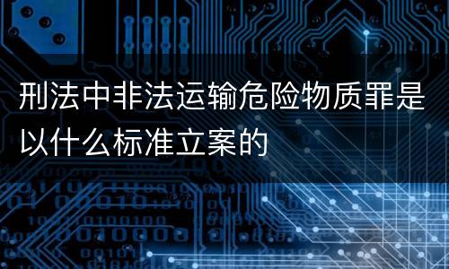 刑法中非法运输危险物质罪是以什么标准立案的