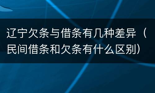辽宁欠条与借条有几种差异（民间借条和欠条有什么区别）