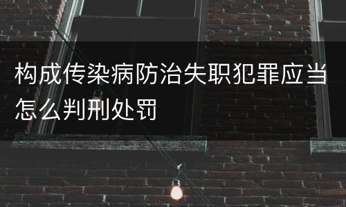 构成传染病防治失职犯罪应当怎么判刑处罚