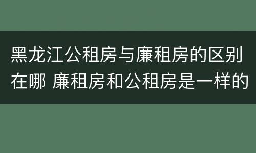 黑龙江公租房与廉租房的区别在哪 廉租房和公租房是一样的吗
