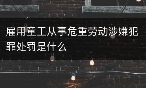 雇用童工从事危重劳动涉嫌犯罪处罚是什么