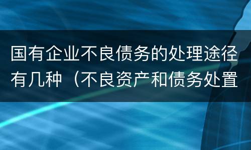 国有企业不良债务的处理途径有几种（不良资产和债务处置制度）