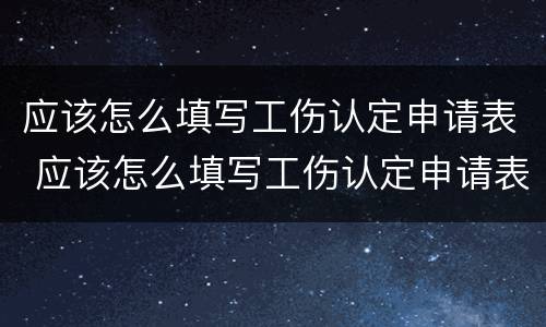 应该怎么填写工伤认定申请表 应该怎么填写工伤认定申请表模板
