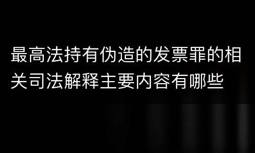 最高法持有伪造的发票罪的相关司法解释主要内容有哪些