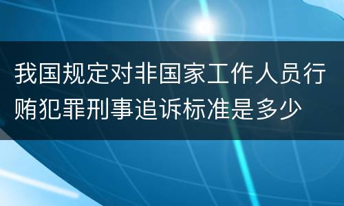 我国规定对非国家工作人员行贿犯罪刑事追诉标准是多少