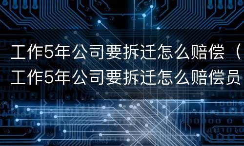 工作5年公司要拆迁怎么赔偿（工作5年公司要拆迁怎么赔偿员工）