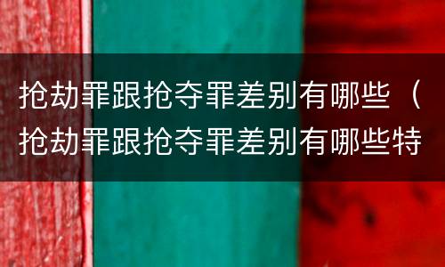 抢劫罪跟抢夺罪差别有哪些（抢劫罪跟抢夺罪差别有哪些特点）