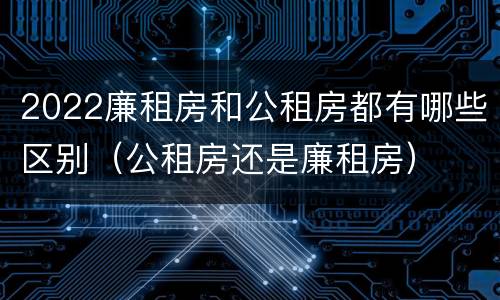2022廉租房和公租房都有哪些区别（公租房还是廉租房）