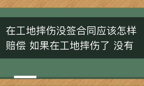 在工地摔伤没签合同应该怎样赔偿 如果在工地摔伤了 没有合同能赔偿吗