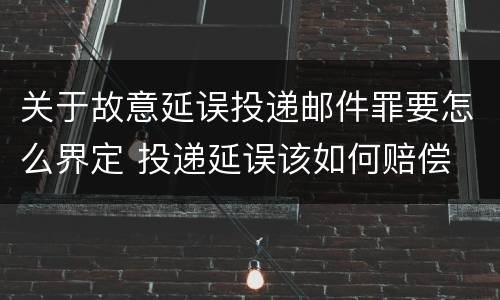 关于故意延误投递邮件罪要怎么界定 投递延误该如何赔偿