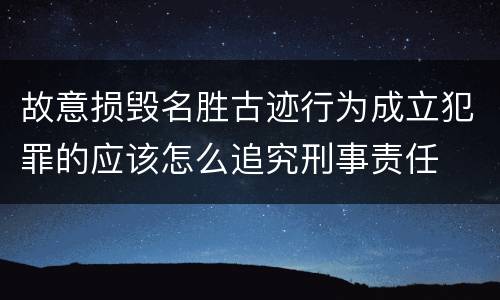 故意损毁名胜古迹行为成立犯罪的应该怎么追究刑事责任